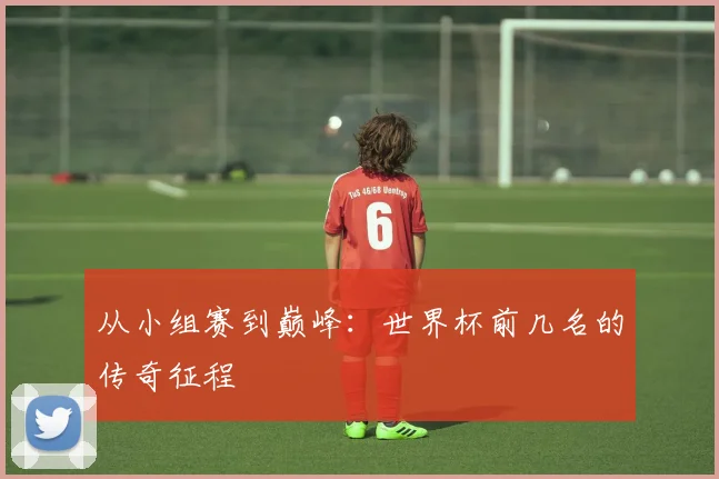 从小组赛到巅峰:世界杯前几名的传奇征程