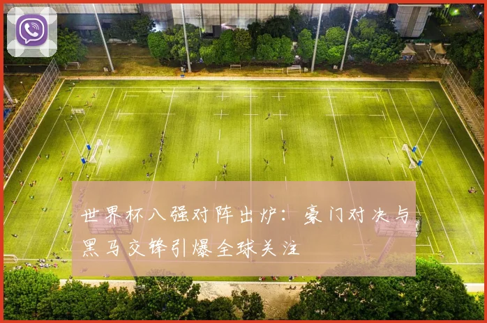 世界杯八强对阵出炉：豪门对决与黑马交锋引爆全球关注