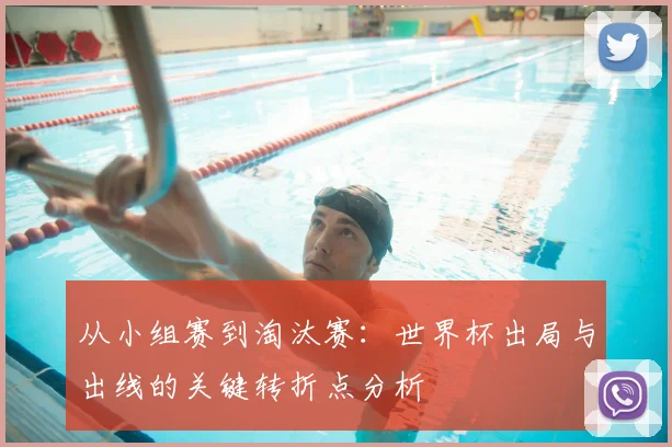 从小组赛到淘汰赛:世界杯出局与出线的关键转折点分析