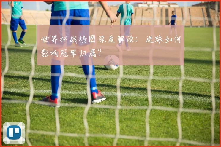 世界杯战绩图深度解读:进球如何影响冠军归属?