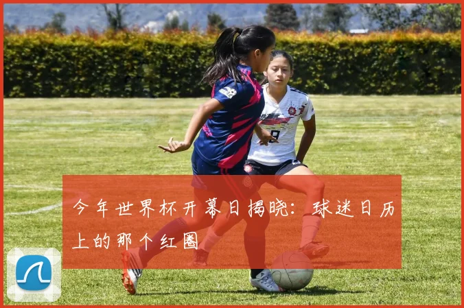 今年世界杯开幕日揭晓:球迷日历上的那个红圈