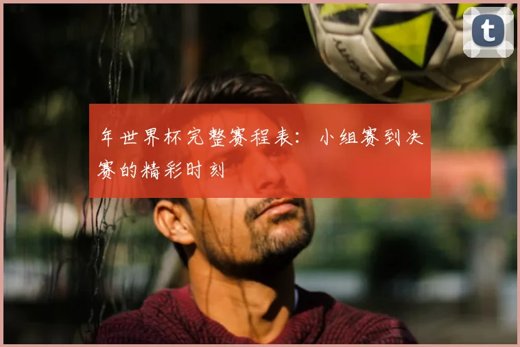 年世界杯完整赛程表:小组赛到决赛的精彩时刻