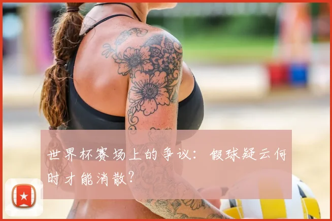 世界杯赛场上的争议:假球疑云何时才能消散?