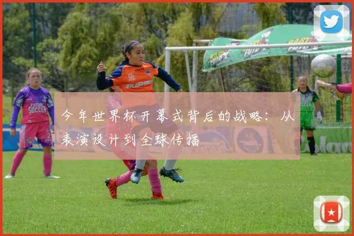 今年世界杯开幕式背后的战略:从表演设计到全球传播