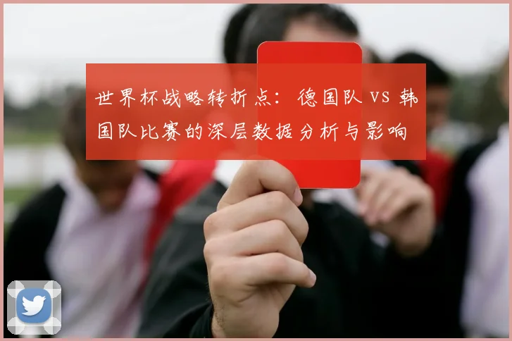 世界杯战略转折点:德国队 vs 韩国队比赛的深层数据分析与影响