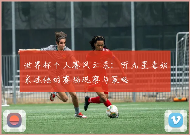 世界杯个人赛风云录:听九星毒奶亲述他的赛场观察与策略