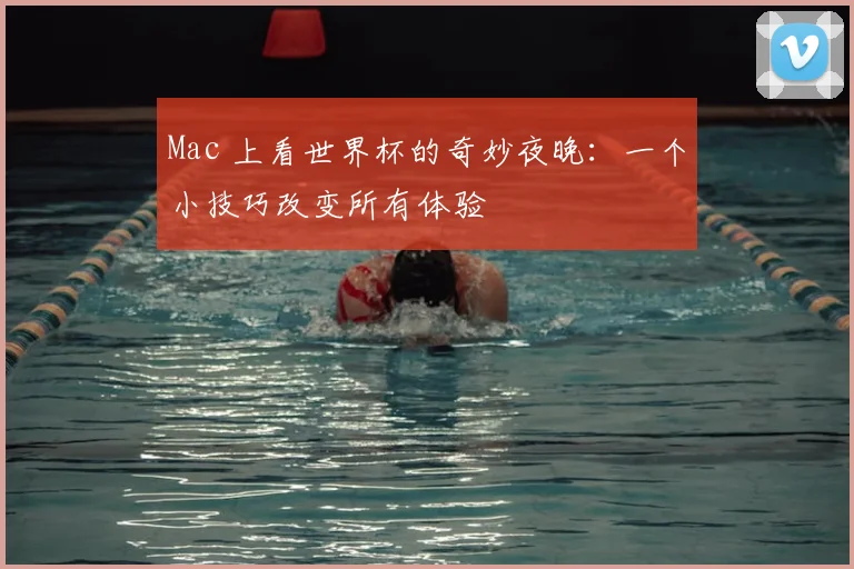 Mac 上看世界杯的奇妙夜晚：一个小技巧改变所有体验