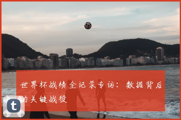 世界杯战绩全记录专访:数据背后的关键战役