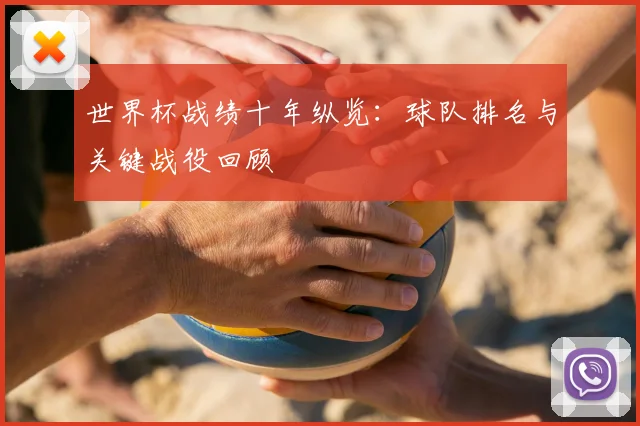 世界杯战绩十年纵览:球队排名与关键战役回顾