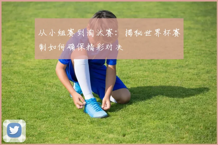 从小组赛到淘汰赛:揭秘世界杯赛制如何确保精彩对决