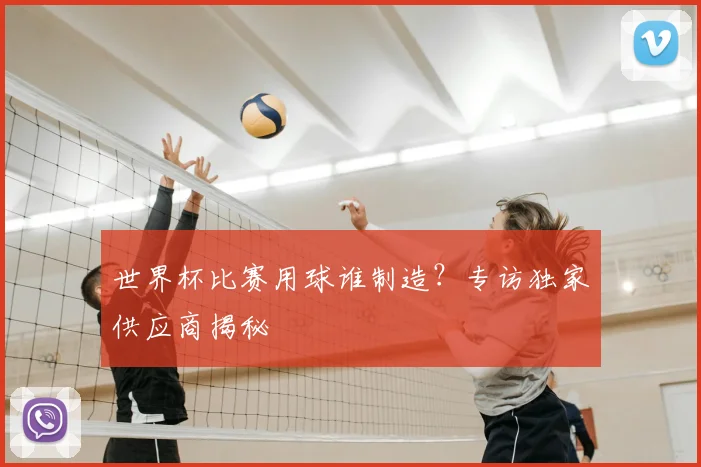 世界杯比赛用球谁制造?专访独家供应商揭秘