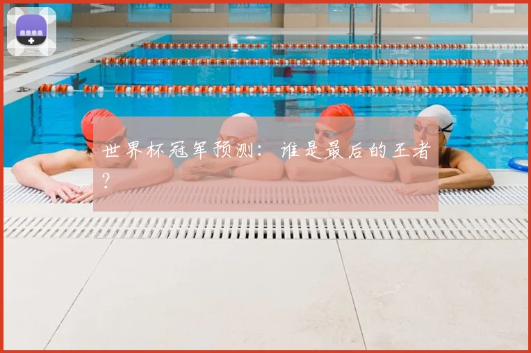 世界杯冠军预测:谁是最后的王者?