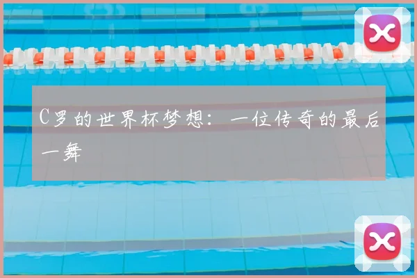 C罗的世界杯梦想:一位传奇的最后一舞