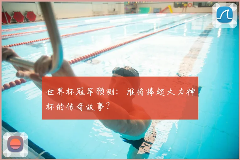 世界杯冠军预测:谁将捧起大力神杯的传奇故事?