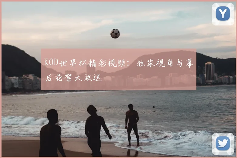 KOD世界杯精彩视频:独家视角与幕后花絮大放送