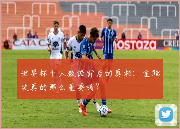 世界杯个人数据背后的真相:金靴奖真的那么重要吗?