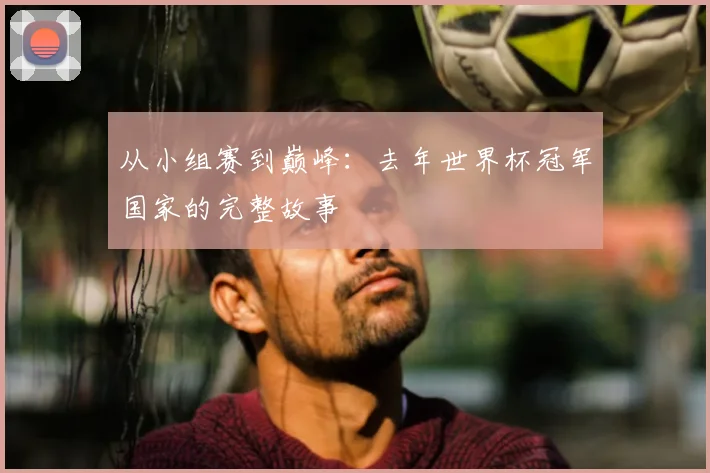 从小组赛到巅峰：去年世界杯冠军国家的完整故事