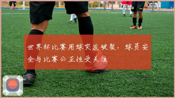 世界杯比赛用球突发破裂,球员安全与比赛公正性受关注