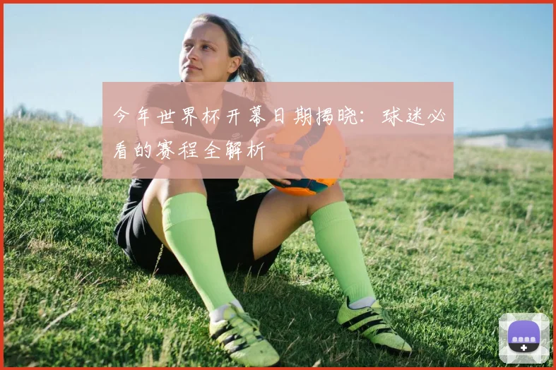 今年世界杯开幕日期揭晓:球迷必看的赛程全解析