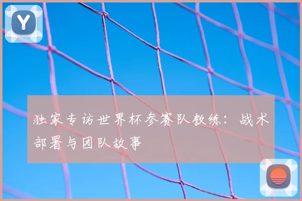 独家专访世界杯参赛队教练：战术部署与团队故事