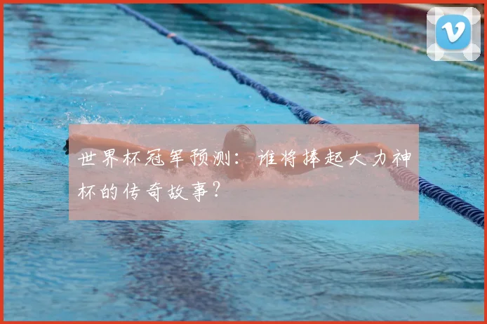 世界杯冠军预测:谁将捧起大力神杯的传奇故事?