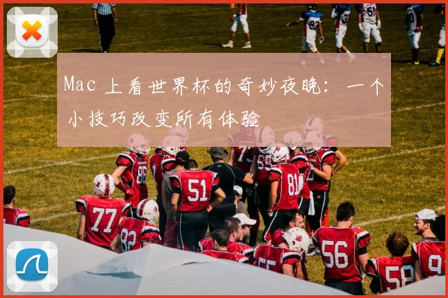 Mac 上看世界杯的奇妙夜晚:一个小技巧改变所有体验