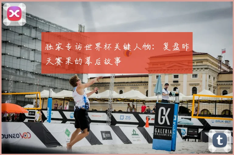 独家专访世界杯关键人物:复盘昨天赛果的幕后故事