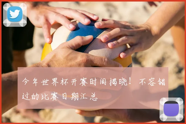 今年世界杯开赛时间揭晓!不容错过的比赛日期汇总