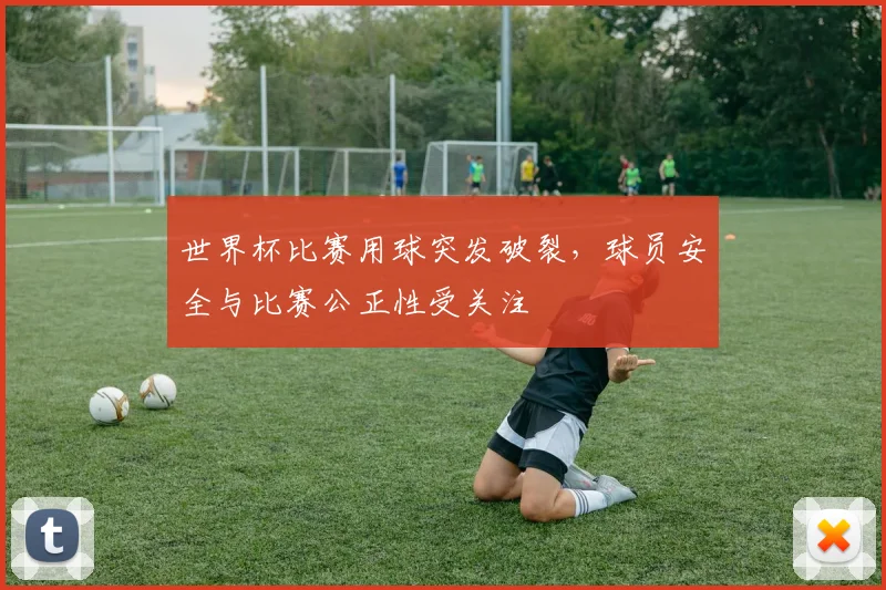 世界杯比赛用球突发破裂,球员安全与比赛公正性受关注