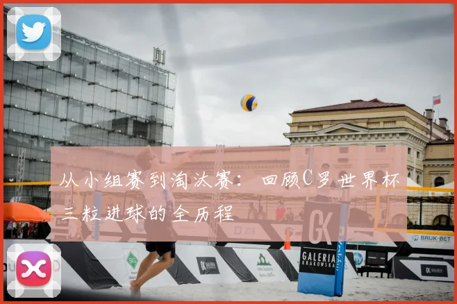 从小组赛到淘汰赛:回顾C罗世界杯三粒进球的全历程