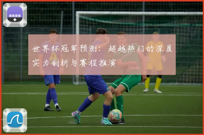 世界杯冠军预测:超越热门的深度实力剖析与赛程推演