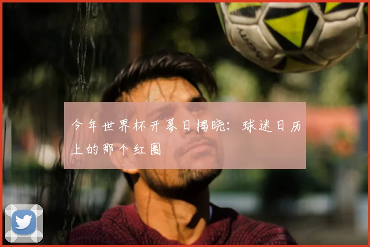 今年世界杯开幕日揭晓:球迷日历上的那个红圈