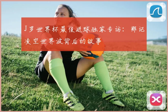 J罗世界杯最佳进球独家专访:那记凌空世界波背后的故事