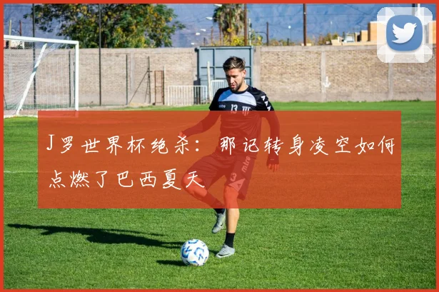 J罗世界杯绝杀:那记转身凌空如何点燃了巴西夏天