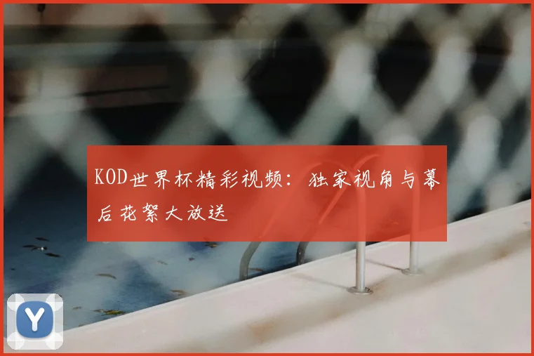 KOD世界杯精彩视频:独家视角与幕后花絮大放送