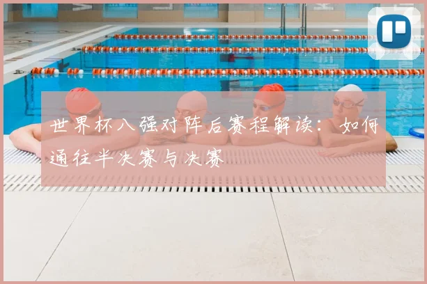 世界杯八强对阵后赛程解读:如何通往半决赛与决赛