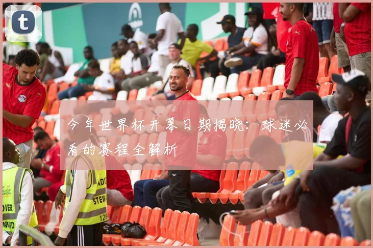 今年世界杯开幕日期揭晓:球迷必看的赛程全解析