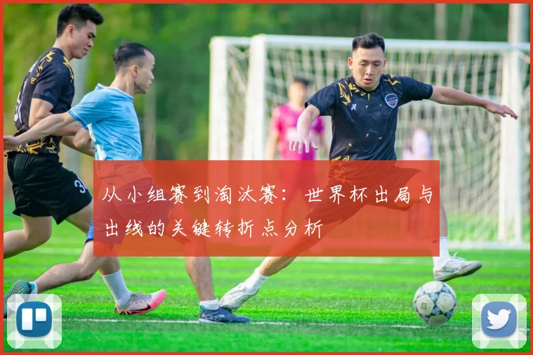 从小组赛到淘汰赛:世界杯出局与出线的关键转折点分析