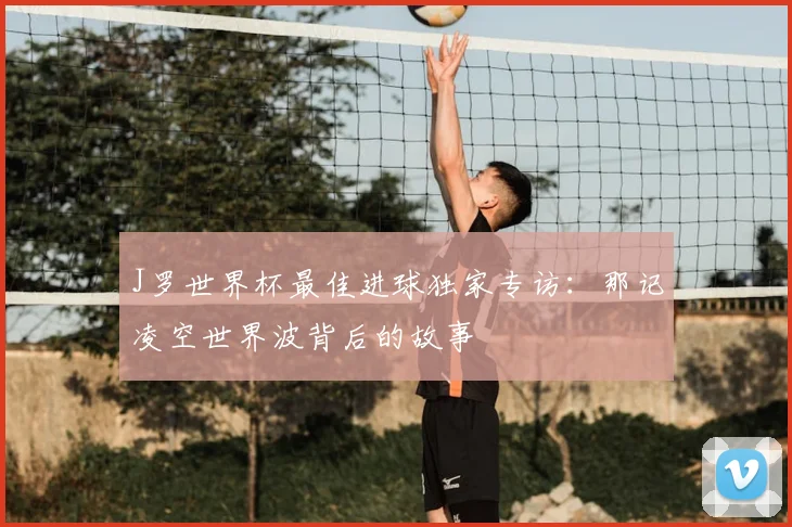 J罗世界杯最佳进球独家专访:那记凌空世界波背后的故事