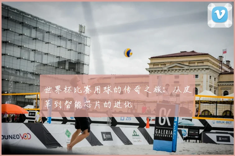 世界杯比赛用球的传奇之旅:从皮革到智能芯片的进化