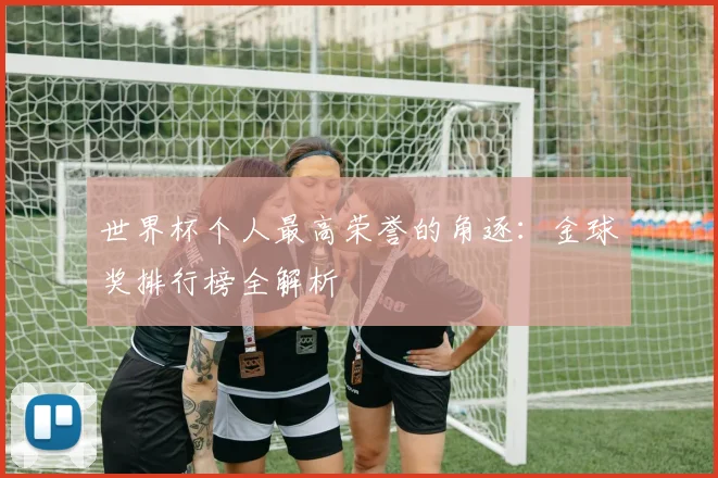 世界杯个人最高荣誉的角逐:金球奖排行榜全解析