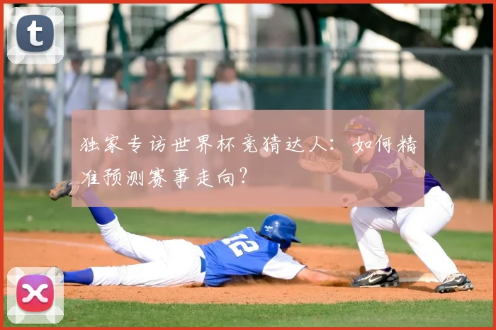 独家专访世界杯竞猜达人:如何精准预测赛事走向?