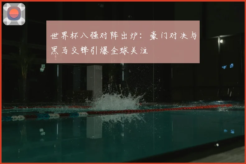 世界杯八强对阵出炉:豪门对决与黑马交锋引爆全球关注