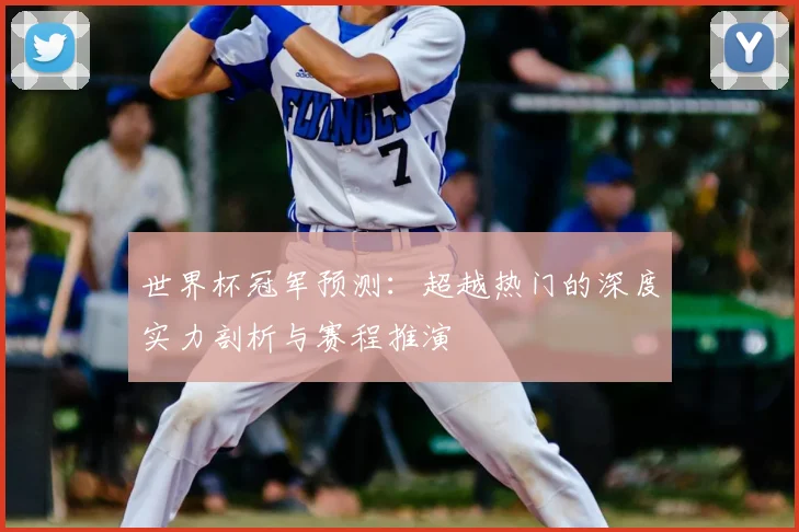 世界杯冠军预测:超越热门的深度实力剖析与赛程推演