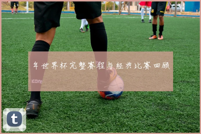 年世界杯完整赛程与经典比赛回顾