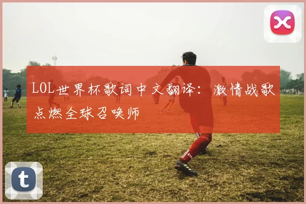 LOL世界杯歌词中文翻译:激情战歌点燃全球召唤师