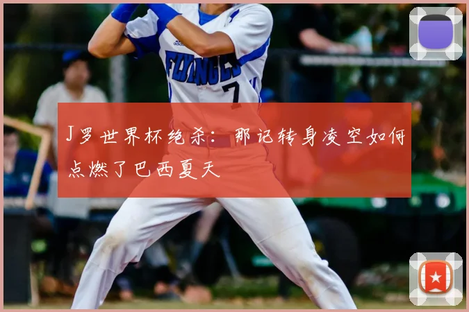 J罗世界杯绝杀：那记转身凌空如何点燃了巴西夏天