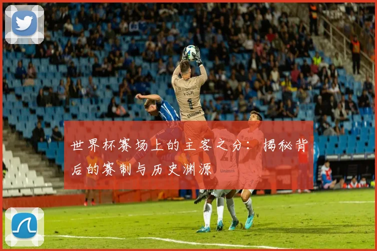 世界杯赛场上的主客之分:揭秘背后的赛制与历史渊源