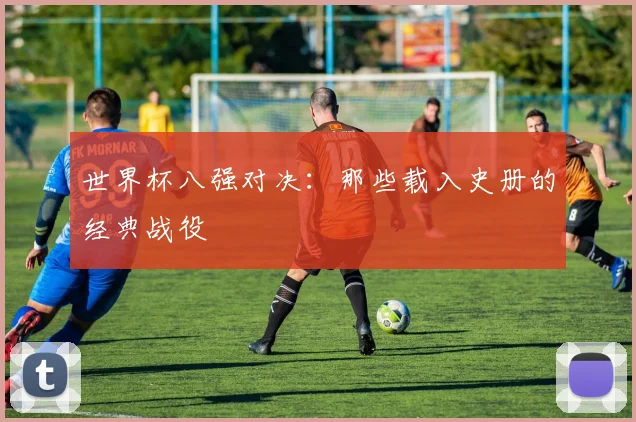 世界杯八强对决:那些载入史册的经典战役