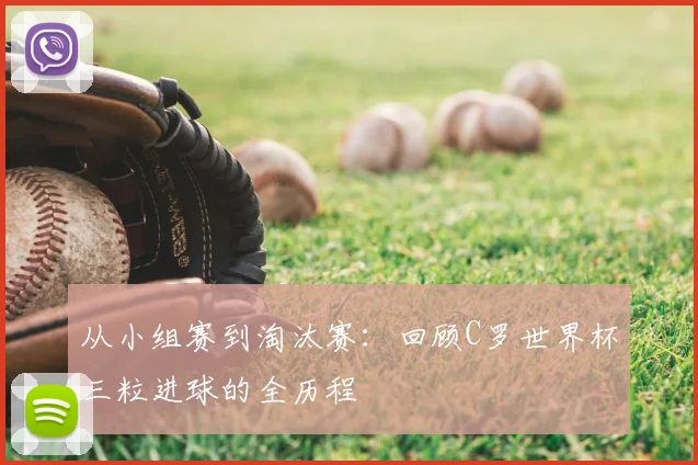 从小组赛到淘汰赛:回顾C罗世界杯三粒进球的全历程